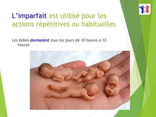 L’imparfait est utilisé pour les
actions répétitives ou habituelles
Les bébés dormaient tous les jours de 10 heures à 12
heures
 