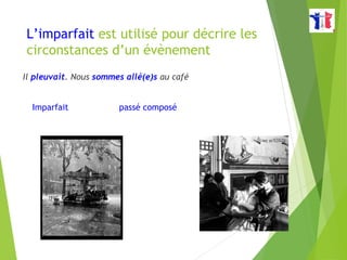 L’imparfait est utilisé pour décrire les
circonstances d’un évènement
Il pleuvait. Nous sommes allé(e)s au café
Imparfait passé composé
 