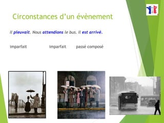 Circonstances d’un évènement
Il pleuvait. Nous attendions le bus. Il est arrivé.
imparfait imparfait passé composé
 