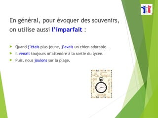 En général, pour évoquer des souvenirs,
on utilise aussi l’imparfait :
 Quand j’étais plus jeune, j’avais un chien adorable.
 Il venait toujours m’attendre à la sortie du lycée.
 Puis, nous jouions sur la plage.
 