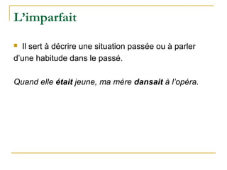 L’imparfait
Il sert à décrire une situation passée ou à parler
d’une habitude dans le passé.
Quand elle était jeune, ma mère dansait à l’opéra.
