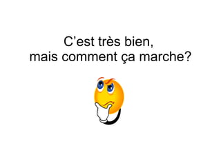 C’est tr ès bien,  mais comment ça marche? 