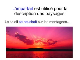 L’imparfait  est utilis é  pour la description des paysages  Le soleil  se couchait  sur les montagnes… 