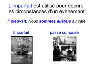 L’imparfait  est utilis é  pour d écrire les circonstances d’un évènement Il  pleuvait . Nous  sommes all é(e)s  au café Imparfait passé composé 