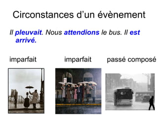 Circonstances d’un évènement Il  pleuvait . Nous  attendions  le bus. Il  est arriv é. imparfait   imparfait  passé composé 