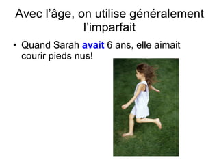 Avec l’ âge, on utilise généralement l’imparfait Quand Sarah  avait  6 ans, elle aimait courir pieds nus! 