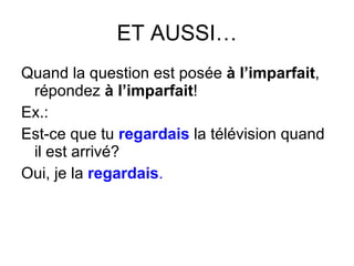 ET AUSSI… Quand la question est pos ée  à l’imparfait , répondez  à l’imparfait ! Ex.: Est-ce que tu  regardais  la télévision quand il est arrivé? Oui, je la  regardais . 