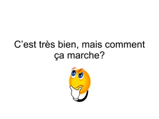 C’est tr ès bien, mais comment ça marche? 