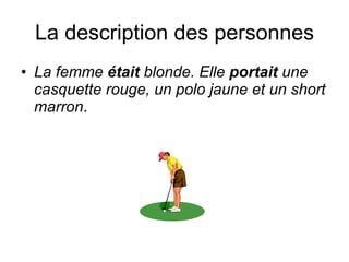 La description des personnes La femme  était  blonde. Elle  portait  une casquette rouge, un polo jaune et un short marron .  