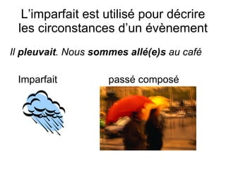 L’imparfait est utilis é  pour d écrire les circonstances d’un évènement Il  pleuvait . Nous  sommes all é(e)s  au café Imparfait   passé composé 