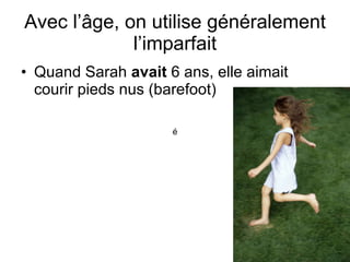 Avec l’ âge, on utilise généralement l’imparfait Quand Sarah  avait  6 ans, elle aimait courir pieds nus (barefoot) é 