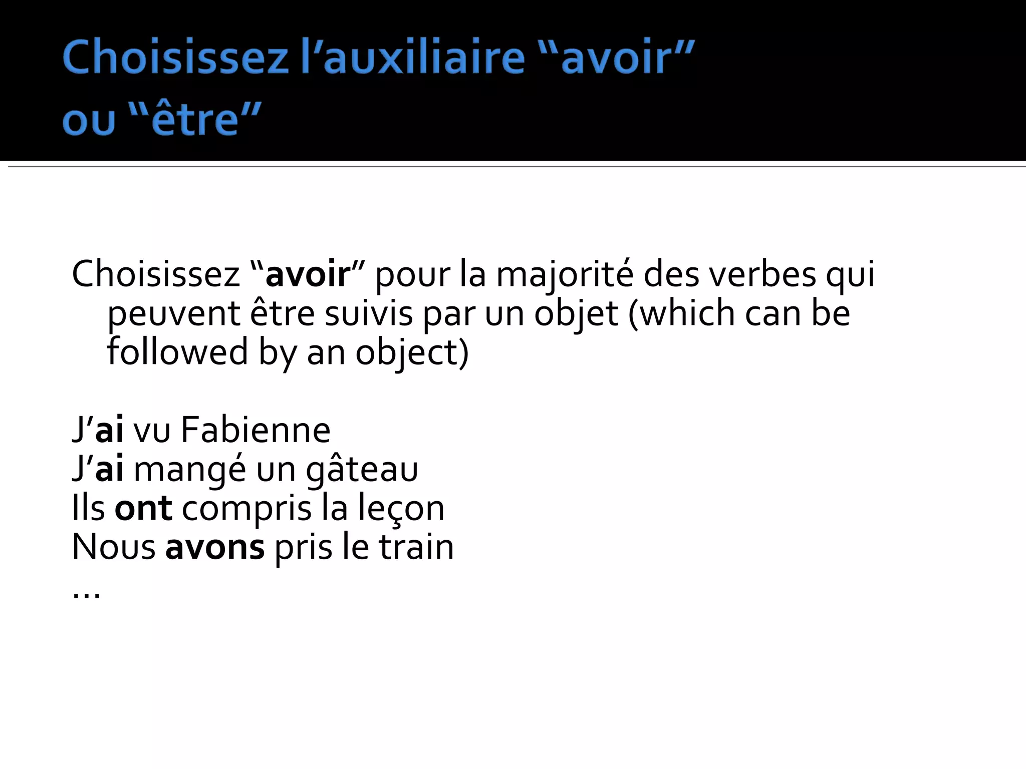 Choisissez “avoir” pour la majorité des verbes qui
peuvent être suivis par un objet (which can be
followed by an object)
J’ai vu Fabienne
J’ai mangé un gâteau
Ils ont compris la leçon
Nous avons pris le train
…
 