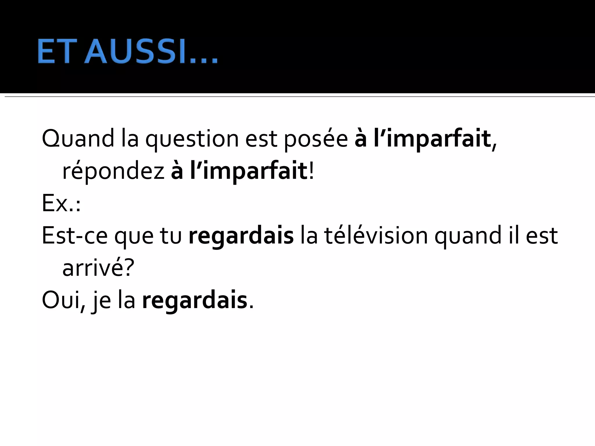 Quand la question est posée à l’imparfait,
répondez à l’imparfait!
Ex.:
Est-ce que tu regardais la télévision quand il est
arrivé?
Oui, je la regardais.
 