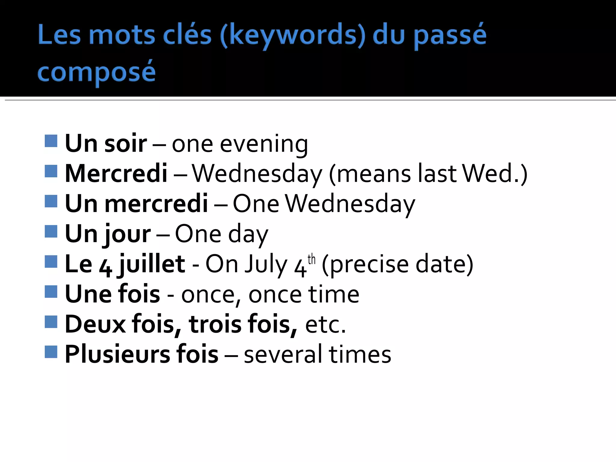  Un soir – one evening
 Mercredi –Wednesday (means lastWed.)
 Un mercredi – OneWednesday
 Un jour – One day
 Le 4 juillet - On July 4th
(precise date)
 Une fois - once, once time
 Deux fois, trois fois, etc.
 Plusieurs fois – several times
 