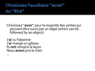Choisissez “avoir” pour la majorité des verbes qui
peuvent être suivis par un objet (which can be
followed by an object)
J’ai vu Fabienne
J’ai mangé un gâteau
Ils ont compris la leçon
Nous avons pris le train
…
 
