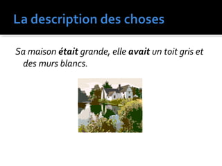 Sa maison était grande, elle avait un toit gris et
des murs blancs.
 