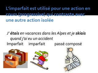 J’ étais en vacances dans les Alpes et je skiais
quand j’ai eu un accident
Imparfait imparfait passé composé
 