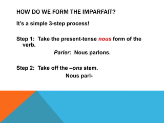 HOW DO WE FORM THE IMPARFAIT?
It’s a simple 3-step process!

Step 1: Take the present-tense nous form of the
  verb.
              Parler: Nous parlons.

Step 2: Take off the –ons stem.
                   Nous parl-
 