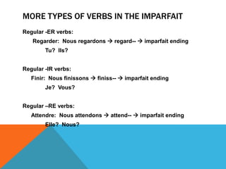 MORE TYPES OF VERBS IN THE IMPARFAIT
Regular -ER verbs:
   Regarder: Nous regardons  regard--  imparfait ending
        Tu? Ils?


Regular -IR verbs:
   Finir: Nous finissons  finiss--  imparfait ending
        Je? Vous?


Regular –RE verbs:
   Attendre: Nous attendons  attend--  imparfait ending
        Elle? Nous?
 