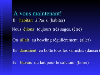 A vous maintenant! Il  habitait à Paris. (habiter) Nous étions toujours très sages. (être) On allait au bowling régulièrement. (aller) Ils dansaient en boîte tous les samedis. (danser) Je buvais du lait pour le calcium. (boire) 