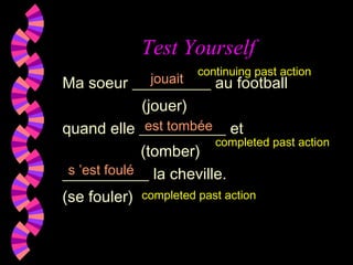 Test Yourself
Ma soeur __________ au football
(jouer)
quand elle ___________ et
(tomber)
___________ la cheville.
(se fouler)
jouait
s ’est foulé
est tombée
continuing past action
completed past action
completed past action
 