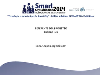 “Tecnologie e soluzioni per la Smart City” - Call for solutions di SMART City Exhibition 
REFERENTE DEL PROGETTO 
Luciano Pes 
Impari.scuola@gmail.com 
