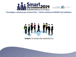 “Tecnologie e soluzioni per la Smart City” - Call for solutions di SMART City Exhibition 
Impari, la scuola che costruisci tu. 
 