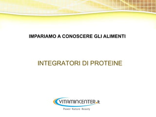 IMPARIAMO A CONOSCERE GLI ALIMENTI

IMPARIAMO A CONOSCERE GLI
ALIMENTI
INTEGRATORI DI PROTEINE

 