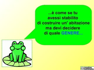 ...è come se tu
avessi stabilito
di costruire un' abitazione
ma devi decidere
di quale GENERE...
 