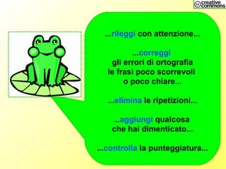 ...rileggi con attenzione...
...correggi
gli errori di ortografia
le frasi poco scorrevoli
o poco chiare...
...elimina le ripetizioni...
...aggiungi qualcosa
che hai dimenticato...
...controlla la punteggiatura...
 