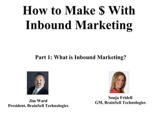 How to Make $ With
       Inbound Marketing

              Part 1: What is Inbound Marketing?




                                          Sonja Fridell
            Jim Ward                GM, BrainSell Technologies
President, BrainSell Technologies
 