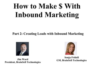 How to Make $ With
       Inbound Marketing

       Part 2: Creating Leads with Inbound Marketing




                                          Sonja Fridell
            Jim Ward                GM, BrainSell Technologies
President, BrainSell Technologies
 