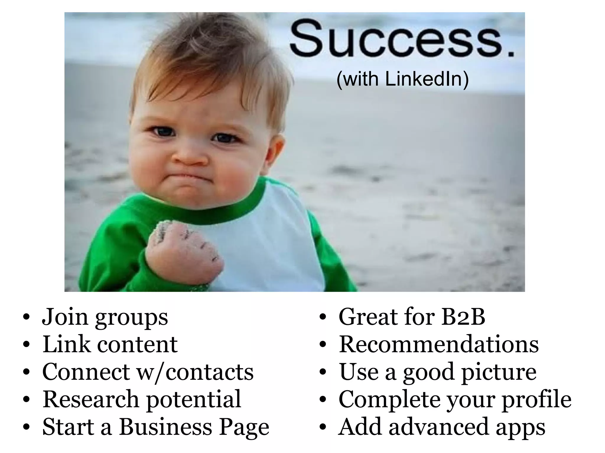 (with LinkedIn)




•   Join groups             •   Great for B2B
•   Link content            •   Recommendations
•   Connect w/contacts      •   Use a good picture
•   Research potential      •   Complete your profile
•   Start a Business Page   •   Add advanced apps
 