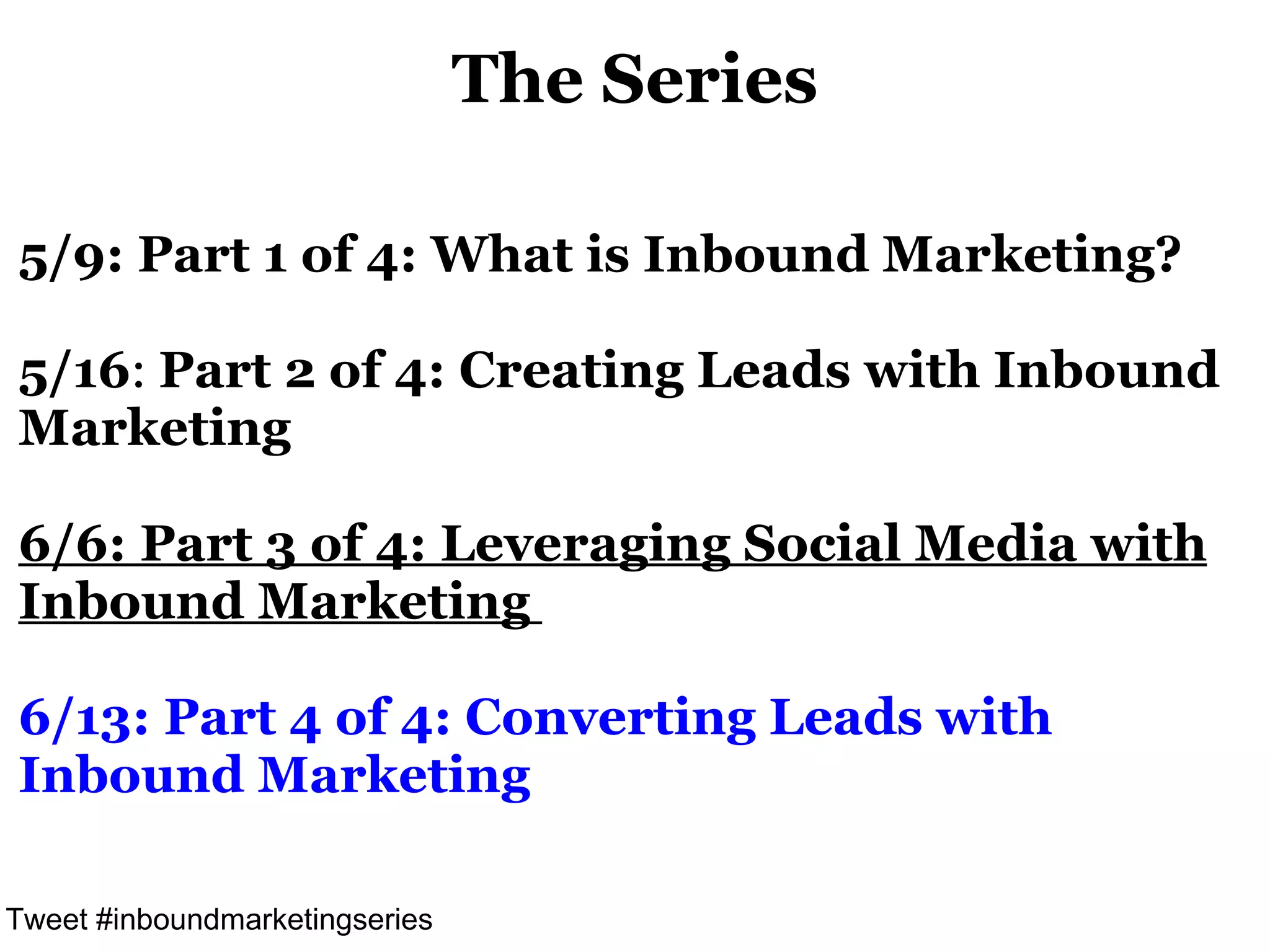 The Series

5/9: Part 1 of 4: What is Inbound Marketing?

5/16: Part 2 of 4: Creating Leads with Inbound
Marketing

6/6: Part 3 of 4: Leveraging Social Media with
Inbound Marketing

6/13: Part 4 of 4: Converting Leads with
Inbound Marketing

Tweet #inboundmarketingseries
 