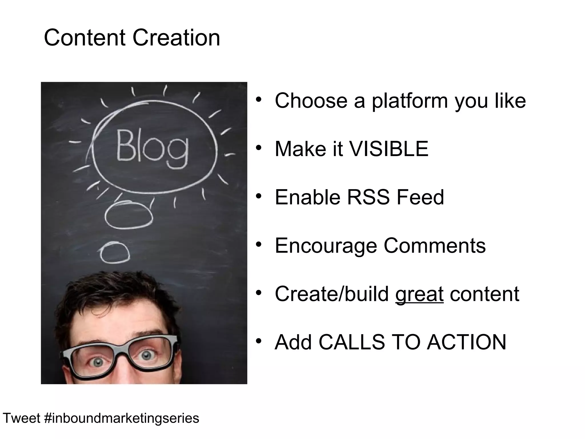 Content Creation

                                • Choose a platform you like

                                • Make it VISIBLE

                                • Enable RSS Feed

                                • Encourage Comments

                                • Create/build great content

                                • Add CALLS TO ACTION


Tweet #inboundmarketingseries
 