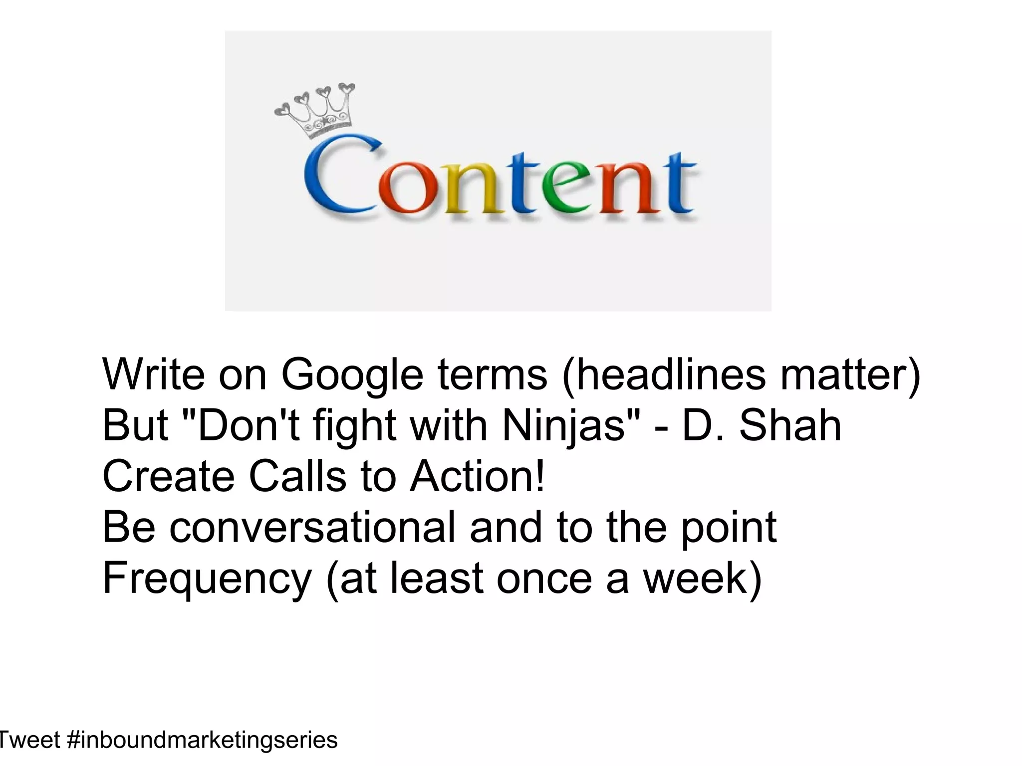 Write on Google terms (headlines matter)
         But "Don't fight with Ninjas" - D. Shah
         Create Calls to Action!
         Be conversational and to the point
         Frequency (at least once a week)


Tweet #inboundmarketingseries
 