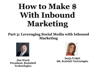 How to Make $
       With Inbound
        Marketing
Part 3: Leveraging Social Media with Inbound
                 Marketing




                                Sonja Fridell
      Jim Ward            GM, BrainSell Technologies
 President, BrainSell
    Technologies
 