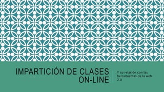 IMPARTICIÓN DE CLASES
ON-LINE
Y su relación con las
herramientas de la web
2.0
 