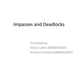Impasses and Deadlocks
Presented by-
Ankur Luthra (IMB2010023)
Arnima Srivastava (IMB2010041)
 
