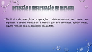 Na técnica de detecção e recuperação o sistema deixará que ocorram os
impasses e tentará detectá-los á medida que isso acontecer, agindo, então,
alguma maneira para se recuperar após o fato.
 