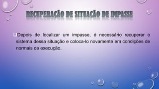 Depois de localizar um impasse, é necessário recuperar o
sistema dessa situação e coloca-lo novamente em condições de
normais de execução.
 