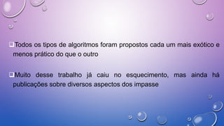 Todos os tipos de algoritmos foram propostos cada um mais exótico e
menos prático do que o outro
Muito desse trabalho já caiu no esquecimento, mas ainda há
publicações sobre diversos aspectos dos impasse
 