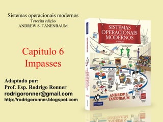 Sistemas operacionais modernos
Terceira edição
ANDREW S. TANENBAUM
Capítulo 6
Impasses
Adaptado por:
Prof. Esp. Rodrigo Ronner
rodrigoronner@gmail.com
http://rodrigoronner.blogspot.com
 