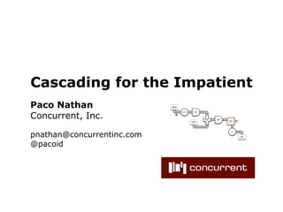 Cascading for the Impatient
Paco Nathan                   Document
                              Collection




Concurrent, Inc.
                                                           Scrub
                                           Tokenize
                                                           token

                                      M



                                                                   HashJoin   Regex
                                                                     Left     token
                                                                                      GroupBy    R
                                                      Stop Word                        token
                                                         List
                                                                     RHS




pnathan@concurrentinc.com
                                                                                         Count




                                                                                                     Word
                                                                                                     Count




@pacoid




                            Copyright @2012, Concurrent, Inc.
 