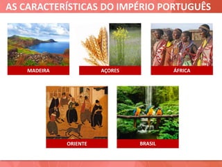 AS CARACTERÍSTICAS DO IMPÉRIO PORTUGUÊS
MADEIRA AÇORES ÁFRICA
ORIENTE BRASIL
 