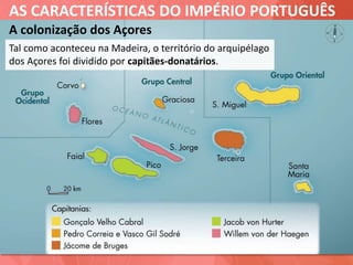 AS CARACTERÍSTICAS DO IMPÉRIO PORTUGUÊS
A colonização dos Açores
Tal como aconteceu na Madeira, o território do arquipélago
dos Açores foi dividido por capitães-donatários.
 