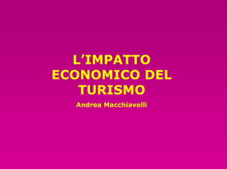 L’IMPATTO
ECONOMICO DEL
   TURISMO
  Andrea Macchiavelli
 