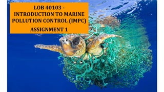 LOB 40103 -
INTRODUCTION TO MARINE
POLLUTION CONTROL (IMPC)
ASSIGNMENT 1
 
