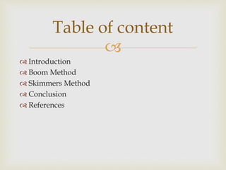 
 Introduction
 Boom Method
 Skimmers Method
 Conclusion
 References
Table of content
 