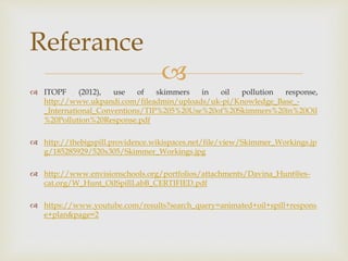 
 ITOPF (2012), use of skimmers in oil pollution response,
http://www.ukpandi.com/fileadmin/uploads/uk-pi/Knowledge_Base...